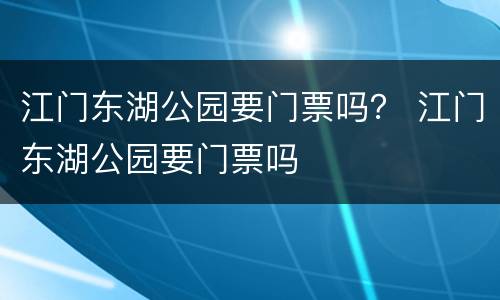 江门东湖公园要门票吗？ 江门东湖公园要门票吗