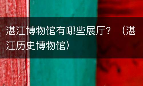 湛江博物馆有哪些展厅？（湛江历史博物馆）