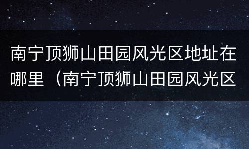 南宁顶狮山田园风光区地址在哪里（南宁顶狮山田园风光区地址在哪里啊）