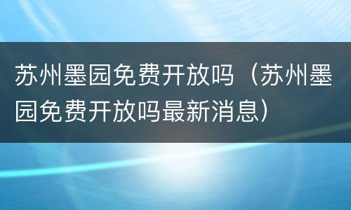 苏州墨园免费开放吗（苏州墨园免费开放吗最新消息）