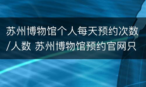 苏州博物馆个人每天预约次数/人数 苏州博物馆预约官网只能预约一次吗