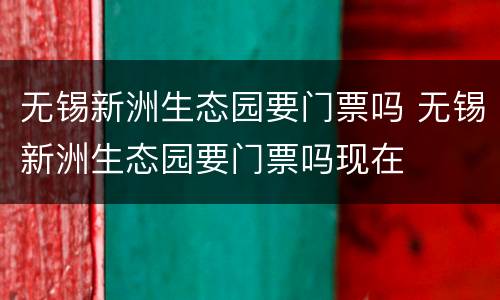 无锡新洲生态园要门票吗 无锡新洲生态园要门票吗现在