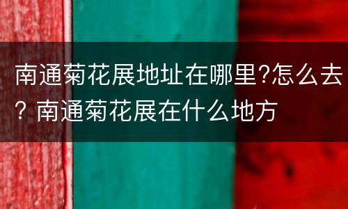 南通菊花展地址在哪里?怎么去? 南通菊花展在什么地方