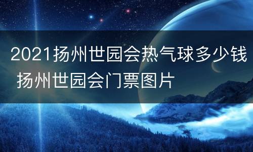 2021扬州世园会热气球多少钱 扬州世园会门票图片