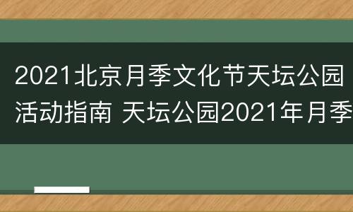2021北京月季文化节天坛公园活动指南 天坛公园2021年月季花展时间