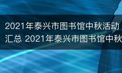 2021年泰兴市图书馆中秋活动汇总 2021年泰兴市图书馆中秋活动汇总图