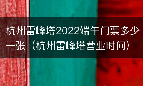 杭州雷峰塔2022端午门票多少一张（杭州雷峰塔营业时间）