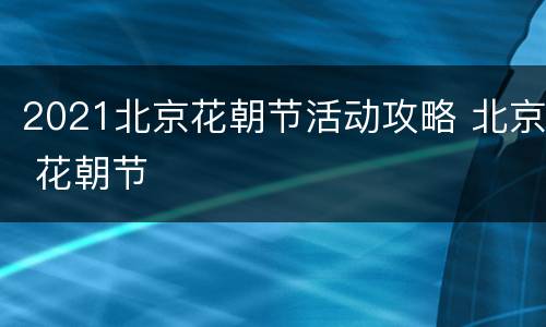 2021北京花朝节活动攻略 北京 花朝节