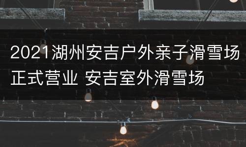 2021湖州安吉户外亲子滑雪场正式营业 安吉室外滑雪场