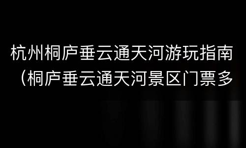 杭州桐庐垂云通天河游玩指南（桐庐垂云通天河景区门票多少）