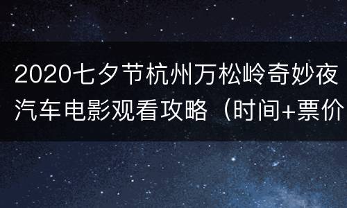 2020七夕节杭州万松岭奇妙夜汽车电影观看攻略（时间+票价+购买方式+地点交通）