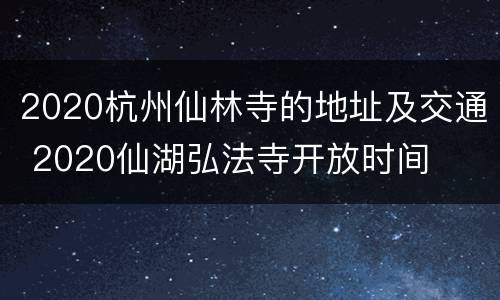 2020杭州仙林寺的地址及交通 2020仙湖弘法寺开放时间