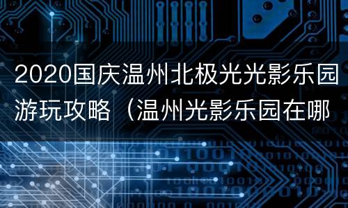 2020国庆温州北极光光影乐园游玩攻略（温州光影乐园在哪里）