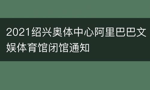 2021绍兴奥体中心阿里巴巴文娱体育馆闭馆通知