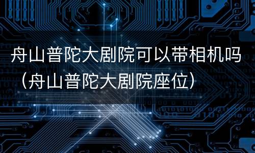 舟山普陀大剧院可以带相机吗（舟山普陀大剧院座位）