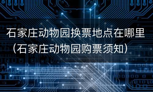 石家庄动物园换票地点在哪里（石家庄动物园购票须知）
