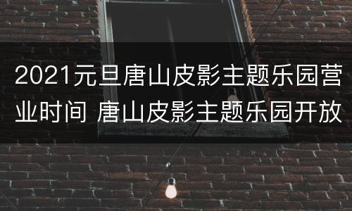 2021元旦唐山皮影主题乐园营业时间 唐山皮影主题乐园开放时间