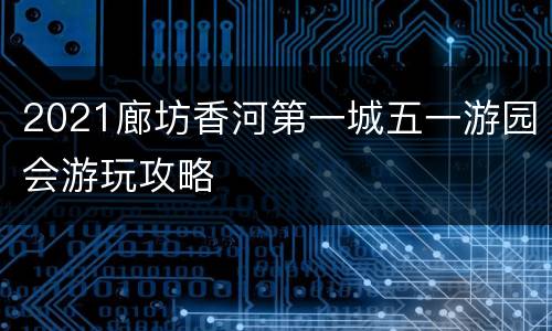 2021廊坊香河第一城五一游园会游玩攻略