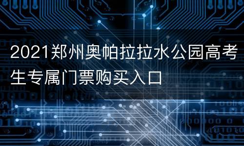 2021郑州奥帕拉拉水公园高考生专属门票购买入口