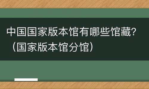 中国国家版本馆有哪些馆藏？（国家版本馆分馆）