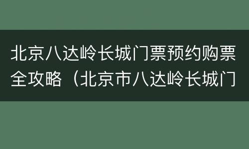 北京八达岭长城门票预约购票全攻略（北京市八达岭长城门票）