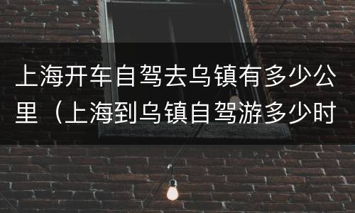 上海开车自驾去乌镇有多少公里（上海到乌镇自驾游多少时间）