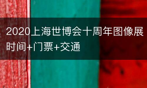 2020上海世博会十周年图像展时间+门票+交通
