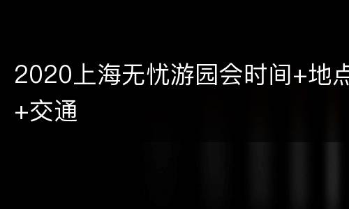 2020上海无忧游园会时间+地点+交通
