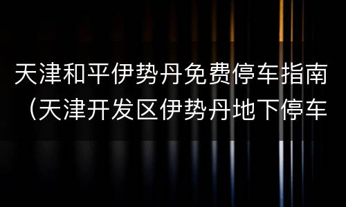 天津和平伊势丹免费停车指南（天津开发区伊势丹地下停车场免费几小时?）