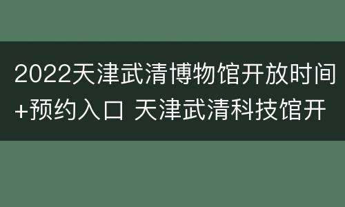2022天津武清博物馆开放时间+预约入口 天津武清科技馆开馆时间