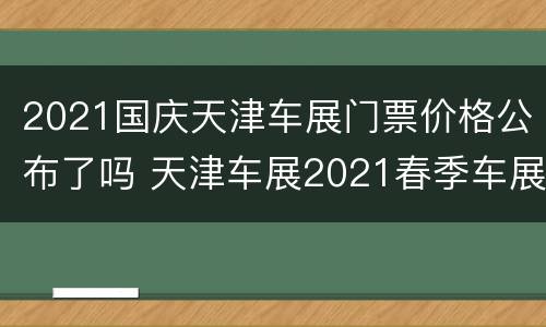 2021国庆天津车展门票价格公布了吗 天津车展2021春季车展门票