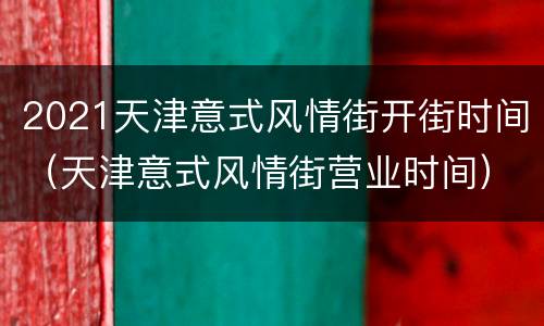 2021天津意式风情街开街时间（天津意式风情街营业时间）