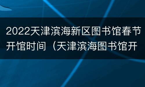 2022天津滨海新区图书馆春节开馆时间（天津滨海图书馆开馆时间表）