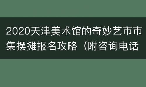 2020天津美术馆的奇妙艺市市集摆摊报名攻略（附咨询电话））