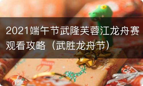 2021端午节武隆芙蓉江龙舟赛观看攻略（武胜龙舟节）