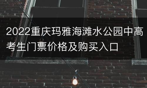 2022重庆玛雅海滩水公园中高考生门票价格及购买入口