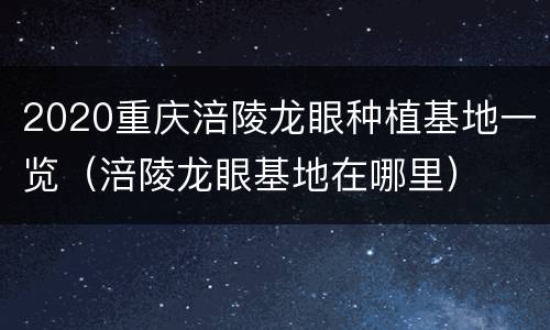 2020重庆涪陵龙眼种植基地一览（涪陵龙眼基地在哪里）