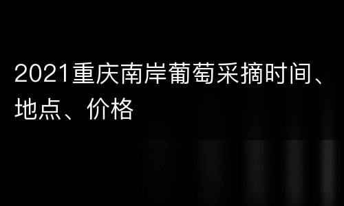 2021重庆南岸葡萄采摘时间、地点、价格