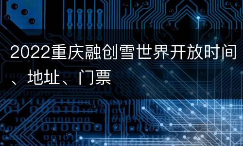 2022重庆融创雪世界开放时间、地址、门票