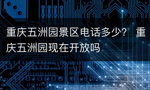 重庆五洲园景区电话多少？ 重庆五洲园现在开放吗