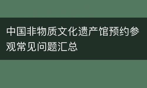 中国非物质文化遗产馆预约参观常见问题汇总