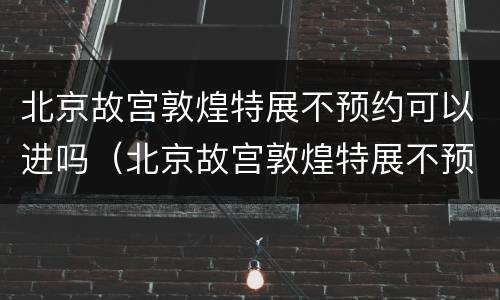 北京故宫敦煌特展不预约可以进吗（北京故宫敦煌特展不预约可以进吗）