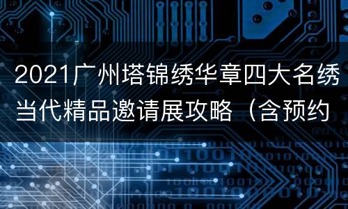 2021广州塔锦绣华章四大名绣当代精品邀请展攻略（含预约入口）