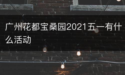 广州花都宝桑园2021五一有什么活动