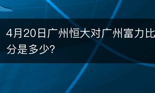 4月20日广州恒大对广州富力比分是多少？