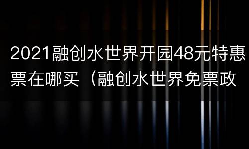 2021融创水世界开园48元特惠票在哪买（融创水世界免票政策）