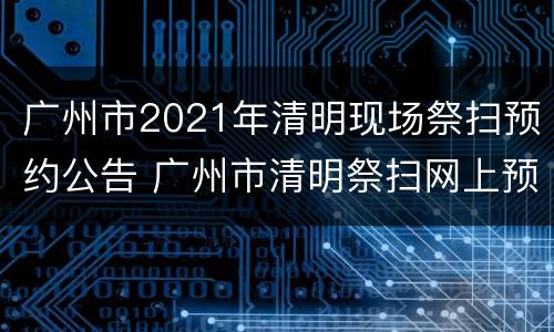 广州市2021年清明现场祭扫预约公告 广州市清明祭扫网上预约
