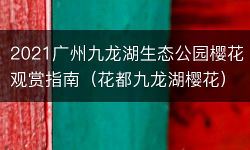 2021广州九龙湖生态公园樱花观赏指南（花都九龙湖樱花）