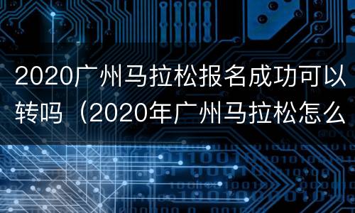 2020广州马拉松报名成功可以转吗（2020年广州马拉松怎么报名）