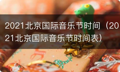 2021北京国际音乐节时间（2021北京国际音乐节时间表）